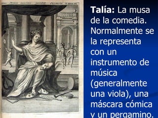 Talía:  La musa de la comedia. Normalmente se la representa con un instrumento de música (generalmente una viola), una máscara cómica y un pergamino.   