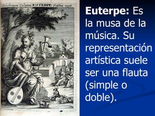 Euterpe:  Es la musa de la música. Su representación artística suele ser una flauta (simple o doble). 