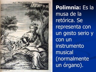 Polimnia:  Es la musa de la retórica. Se representa con un gesto serio y con un instrumento musical (normalmente un órgano). 