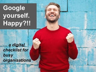 Google
yourself.
Happy?!!
… a digital
checklist for
busy
organisations
 