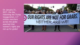 On January 21,
2017, the day
following the Trump
inauguration, 2.7
million marchers
across the globe
asserted that
women’s rights are
not up for grabs!
 