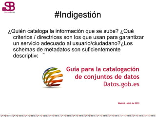 #Indigestión
¿Quién cataloga la información que se sube? ¿Qué
criterios / directrices son los que usan para garantizar
un servicio adecuado al usuario/ciudadano?¿Los
schemas de metadatos son suficientemente
descriptivos?
 