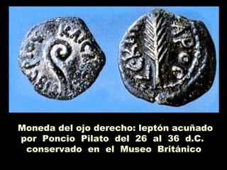 Moneda del ojo derecho: leptón acuñado
por Poncio Pilato del 26 al 36 d.C.
conservado en el Museo Británico
 