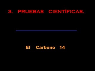 3. PRUEBAS CIENTÍFICAS.
El Carbono 14
 