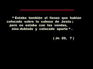 “ Estaba también el lienzo que habían
colocado sobre la cabeza de Jesús ;
pero no estaba con las vendas,
sino doblado y colocado aparte “ .
( Jn 20, 7 )
 