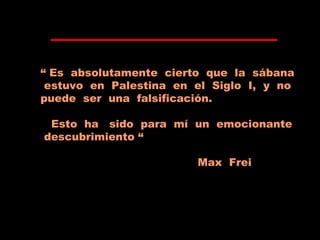 “ Es absolutamente cierto que la sábana
estuvo en Palestina en el Siglo I, y no
puede ser una falsificación.
Esto ha sido para mí un emocionante
descubrimiento “
Max Frei
 