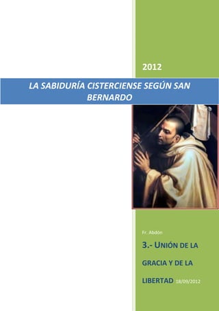 2012
LA SABIDURÍA CISTERCIENSE SEGÚN SAN
             BERNARDO




                        Fr. Abdón

                        3.- UNIÓN DE LA
                        GRACIA Y DE LA

                        LIBERTAD 18/09/2012
 