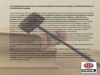 • ACTA ADMINISTRATIVA RELATIVA A LA CAUSA DE RESCISIÓN DE LA RELACIÓN DE TRABAJO. SU PERFECCIONAMIENTO EN
EL PROCEDIMIENTO LABORAL
• . De los artículos 776, 780, 781, 784, 795, 796, 800, 802, 804, 805 y810 a 812 y demás relativos dela Ley Federal del Trabajo,
se infiere que cuando se ofrece como prueba en el procedimiento laboral un acta administrativa levantada con motivo de
una falta atribuible al trabajador, el oferente debe solicitar su perfeccionamiento mediante la ratificación de su
contenido y firma, señalando los nombres y los domicilios de los signantes, esto es, el perfeccionamiento de dicho
documento se efectuará a solicitud del oferente, para que pueda otorgársele eficacia probatoria, y su omisión no puede
subsanarla la Junta respectiva, es decir, si el oferente no pide el perfeccionamiento ésta no está obligada a ordenar el
desahogo de la ratificación y, por ende, la omisión de la autoridad bajo ese supuesto no actualiza violación alguna a las
leyes del procedimiento laboral; así, sólo si el oferente solicita el perfeccionamiento, la Junta debe ordenar la ratificación
aludida, y si no lo hace, se actualiza una violación a las leyes del procedimiento que amerita su reposición, siempre y
cuando dicha violación haya trascendido al resultado del laudo y afectado las defensas del quejoso.
• Contradicción de tesis 47/2012. Entre las sustentadas por los Tribunales Colegiados Segundo en Materias Civil y de Trabajo
del Décimo Sexto Circuito y el entonces Primer Tribunal Colegiado en Materias Administrativa y de Trabajo del Séptimo
Circuito, actual Primer Tribunal Colegiado en Materia Administrativa del Séptimo Circuito.30 de mayo de 2012. Mayoría de
tres votos. Disidentes Margarita Beatriz Luna Ramos y Sergio A. Valls Hernández. Ponente Luis María Aguilar Morales.
Secretario Aurelio Damián Magaña.
• Tesis de jurisprudencia 65/2012 (10a.). Aprobada por la Segunda Sala de este Alto Tribunal, en sesión privada del6 de junio
de 2012.
• Fuente: Semanario Judicial de la Federación y su Gaceta. Décima Época, Tomo 2, Libro X, p. 856, Materia Laboral, Tesis
2a./J. 65/2012 (10a.), Jurisprudencia, Registro200 1057, julio de 2012.
• El sentido de esta resolución es atinado, pues corresponde al oferente de la prueba asumir y ejecutar las acciones
tendientes a perfeccionarla, porque es quien exhibe el documento y tiene la responsabilidad de hacerlo valer, porque la
autoridad laboral no está obligada a ordenar la ratificación de las firmas de quienes intervinieron en la elaboración del
documento del que se trate.
 