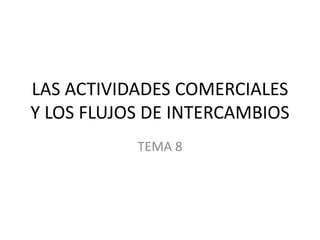 LAS ACTIVIDADES COMERCIALES
Y LOS FLUJOS DE INTERCAMBIOS
TEMA 8
 