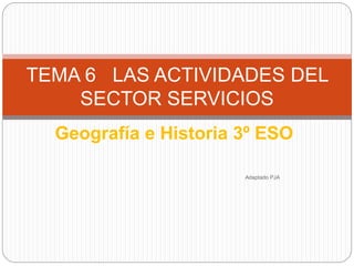Geografía e Historia 3º ESO
Adaptado PJA
TEMA 6 LAS ACTIVIDADES DEL
SECTOR SERVICIOS
 