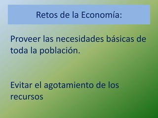 Retos de la Economía:

Proveer las necesidades básicas de
toda la población.


Evitar el agotamiento de los
recursos
 