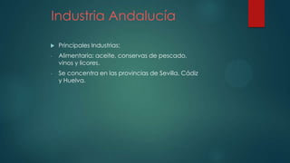 Industria Andalucía
 Principales Industrias:
- Alimentaria: aceite, conservas de pescado,
vinos y licores.
- Se concentra en las provincias de Sevilla, Cádiz
y Huelva.
 