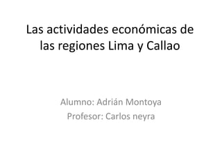 Las actividades económicas de
las regiones Lima y Callao
Alumno: Adrián Montoya
Profesor: Carlos neyra
 