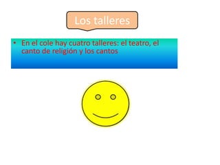 Los talleres
• En el cole hay cuatro talleres: el teatro, el
  canto de religión y los cantos
 