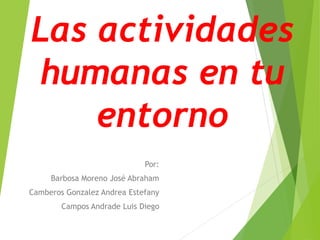 Las actividades
humanas en tu
entorno
Por:
Barbosa Moreno José Abraham
Camberos Gonzalez Andrea Estefany
Campos Andrade Luis Diego
 