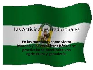 Las Actividades tradicionales
En las montañas como Sierra
Morena y las cordilleras Béticas se
practicaba se practicaba una
agricultura y ganadería.

 