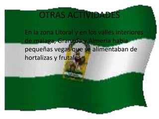OTRAS ACTIVIDADES
En la zona Litoral y en los valles interiores
de malaga, Granada y Almeria habia
pequeñas vegas que se alimentaban de
hortalizas y frutales

 