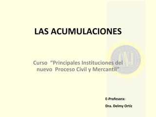 LAS ACUMULACIONES Curso  “Principales Instituciones del nuevo  Proceso Civil y Mercantil” E-Profesora:  Dra. Delmy Ortíz 