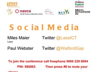 S o c ia l M e d ia
Miles Maier          Twitter @LasaICT
Lasa


Paul Webster         Twitter @WatfordGap

To join the conference call freephone 0800 229 0094
       PIN: 986965     Then press #6 to mute your
 