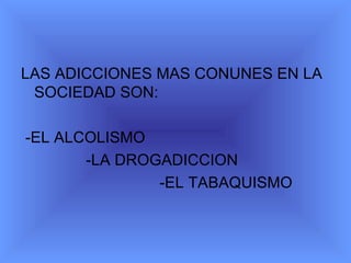 LAS ADICCIONES MAS CONUNES EN LA SOCIEDAD SON: -EL ALCOLISMO -LA DROGADICCION -EL TABAQUISMO