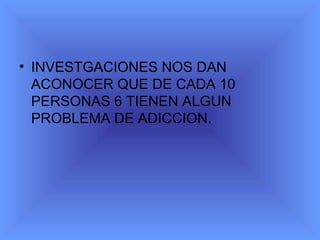 INVESTGACIONES NOS DAN ACONOCER QUE DE CADA 10 PERSONAS 6 TIENEN ALGUN PROBLEMA DE ADICCION.