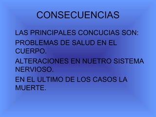 CONSECUENCIAS LAS PRINCIPALES CONCUCIAS SON: PROBLEMAS DE SALUD EN EL CUERPO. ALTERACIONES EN NUETRO SISTEMA NERVIOSO. EN EL ULTIMO DE LOS CASOS LA MUERTE.