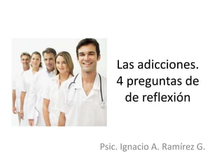 Las adicciones.
    4 preguntas de
      de reflexión


Psic. Ignacio A. Ramírez G.
 