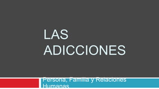 LAS 
ADICCIONES 
Persona, Familia y Relaciones 
Humanas 
 