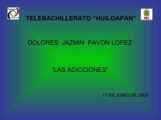 TELEBACHILLERATO “HUILOAPAN” DOLORES  JAZMIN  PAVON LOPEZ “ LAS ADICCIONES” 17 DE JUNIO DE 2009 