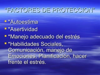 “FACTORES DE PROTECCION”
 *Autoestima
 *Asertividad
 *Manejo adecuado del estrés
 *Habilidades Sociales,
  Comunicación, manejo de
  Emociones, Planificación, hacer
  frente el estrés.
 