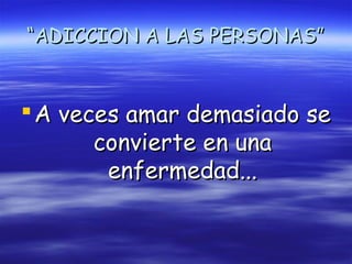 “ADICCION A LAS PERSONAS”


 A veces amar demasiado se
       convierte en una
        enfermedad...
 