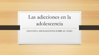 Las adicciones en la 
adolescencia 
ENCUESTA ADOLESCENTES SOBRE EL TEMA 
 