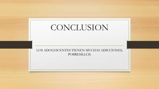 CONCLUSION 
LOS ADOLESCENTES TIENEN MUCHAS ADICCIONES, 
POBRESILLOS. 
