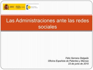 Las Administraciones ante las redes sociales Félix Serrano Delgado Oficina Española de Patentes y Marcas 23 de junio de 2010 