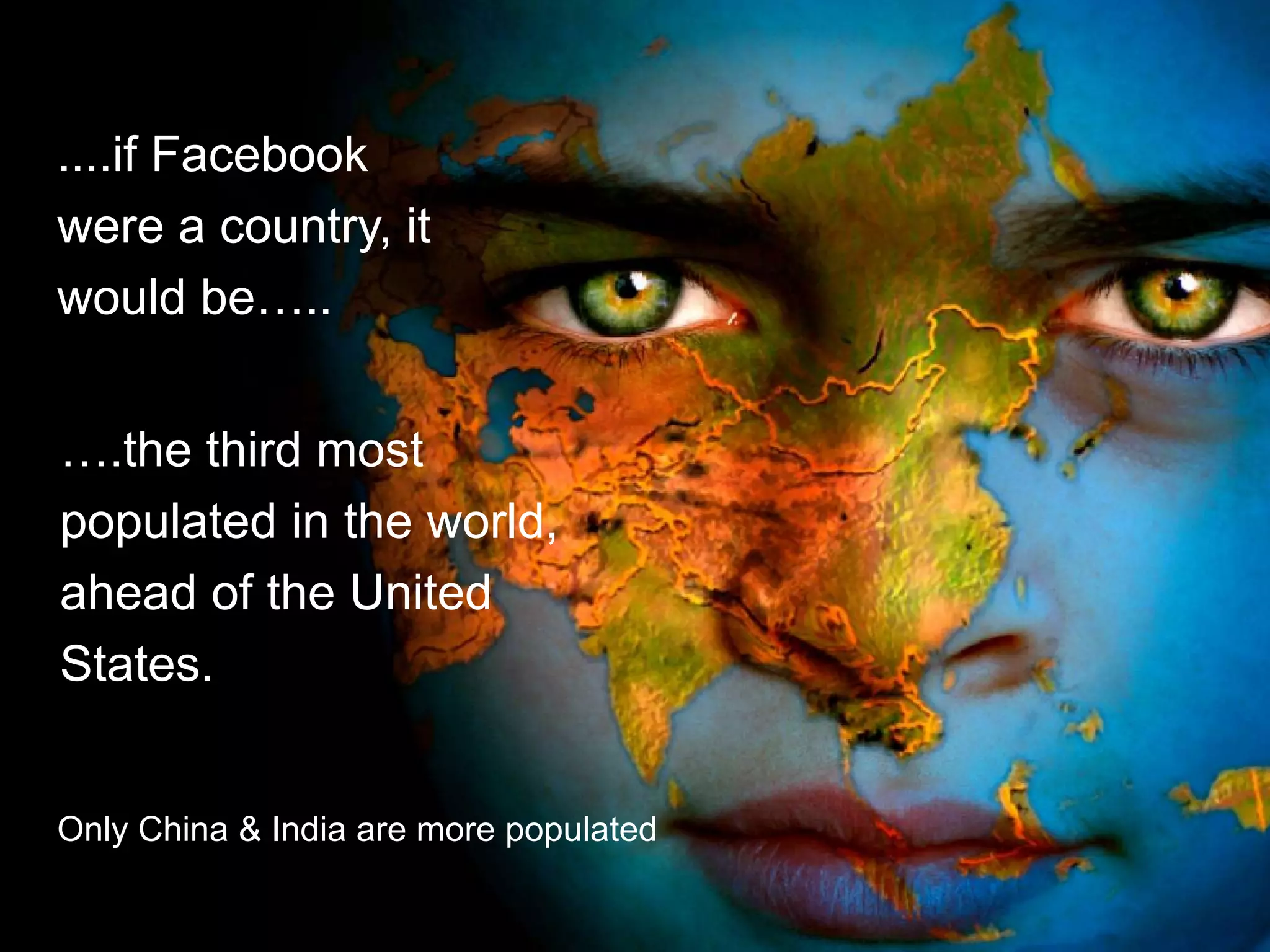 ....if Facebook
were a country, it
would be…..


….the third most
populated in the world,
ahead of the United
States.


Only China & India are more populated
 