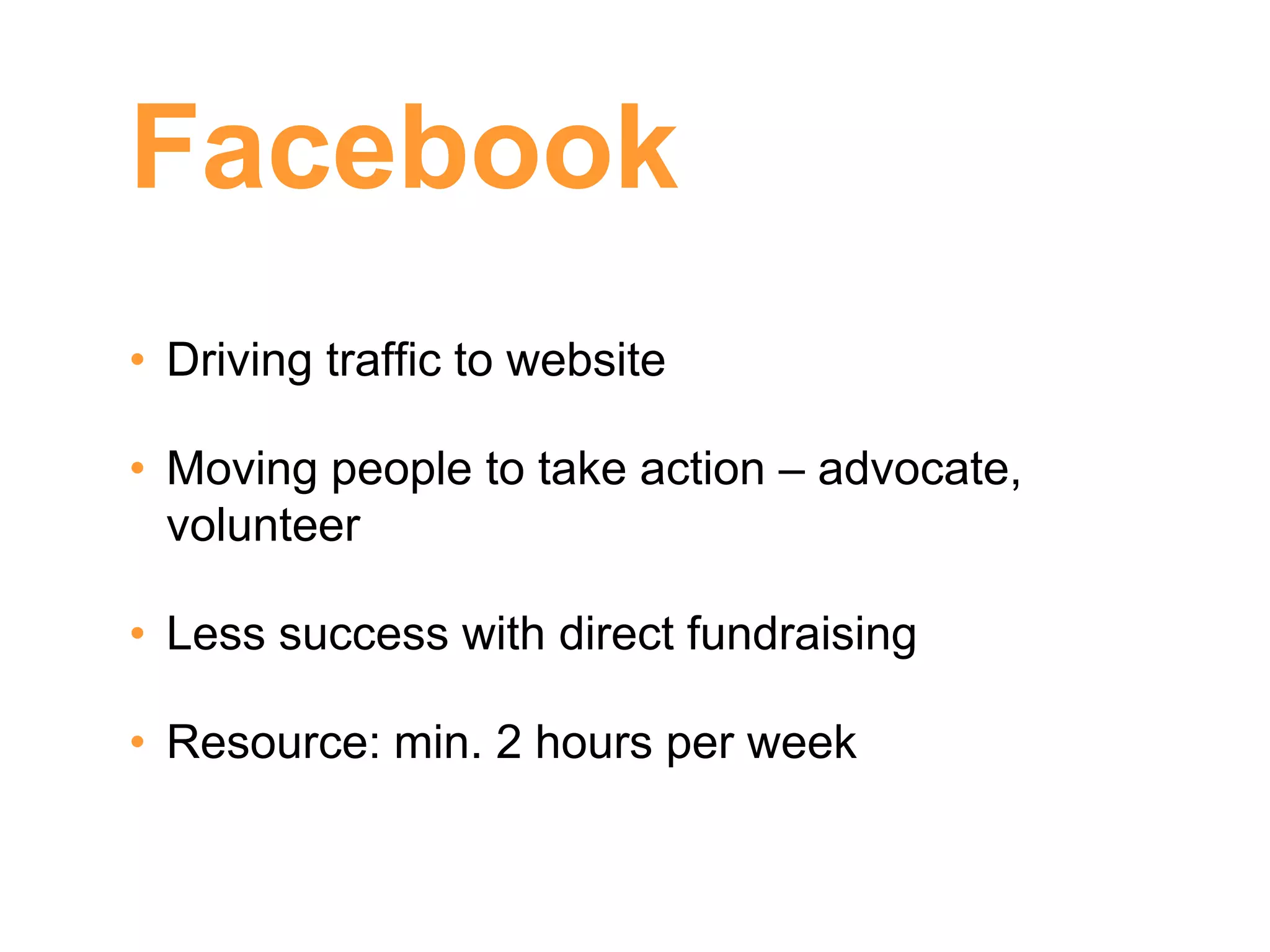 Facebook
• Driving traffic to website

• Moving people to take action – advocate,
  volunteer

• Less success with direct fundraising

• Resource: min. 2 hours per week
 