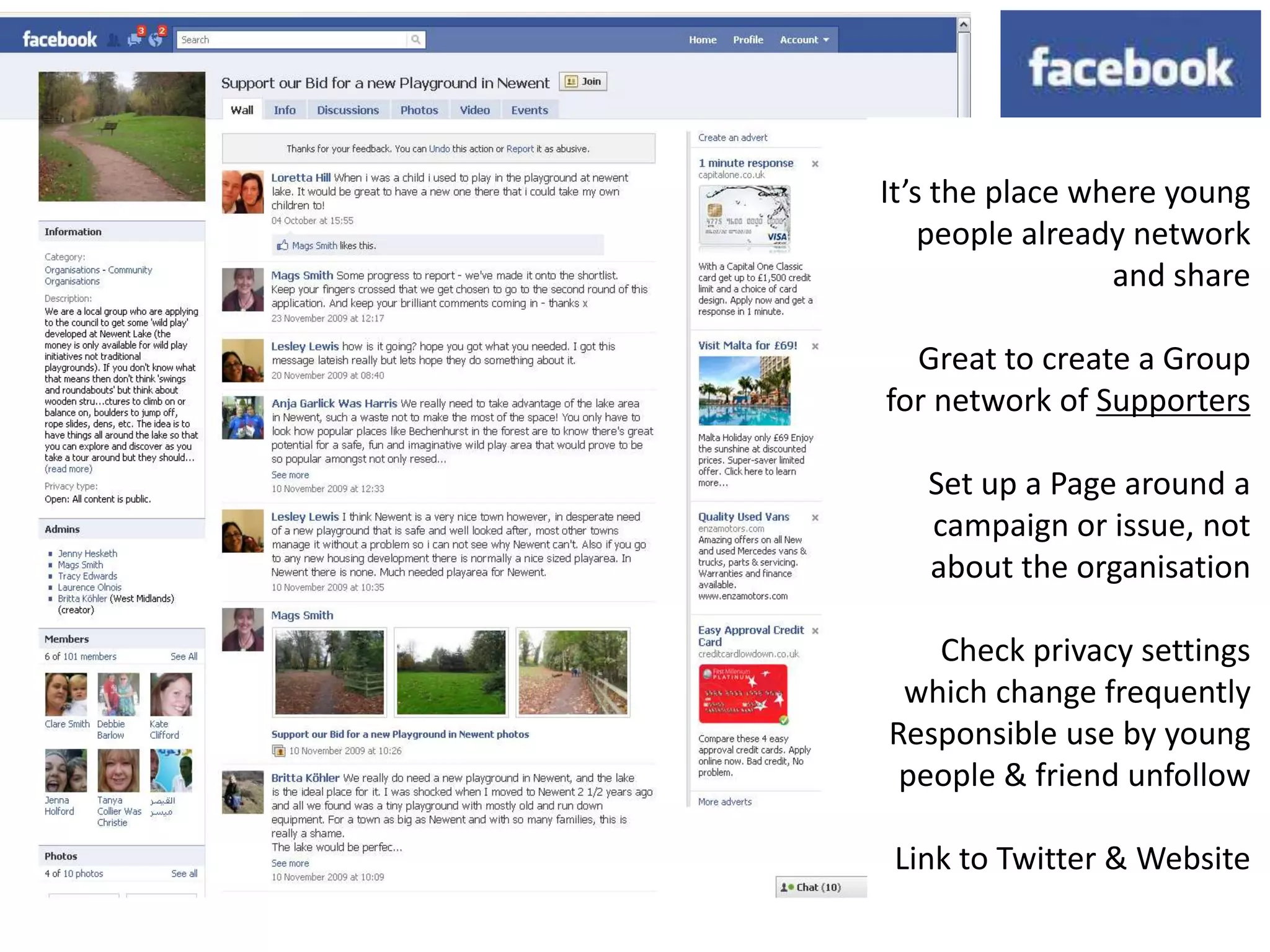 It’s the place where young
    people already network
                 and share

  Great to create a Group
for network of Supporters

   Set up a Page around a
   campaign or issue, not
   about the organisation

   Check privacy settings
 which change frequently
Responsible use by young
 people & friend unfollow

 Link to Twitter & Website
 
