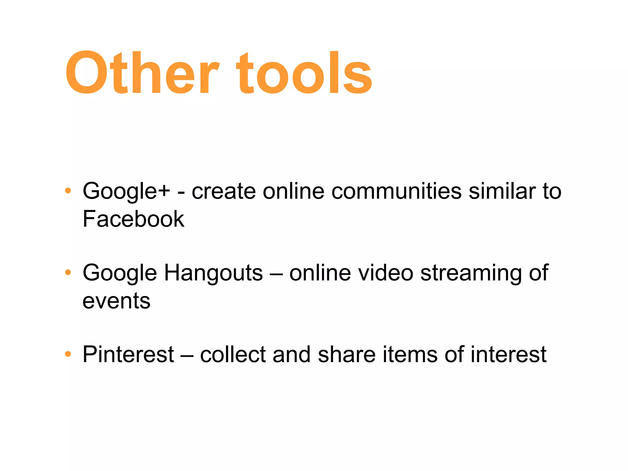 Other tools
• Google+ - create online communities similar to
  Facebook

• Google Hangouts – online video streaming of
  events

• Pinterest – collect and share items of interest
 