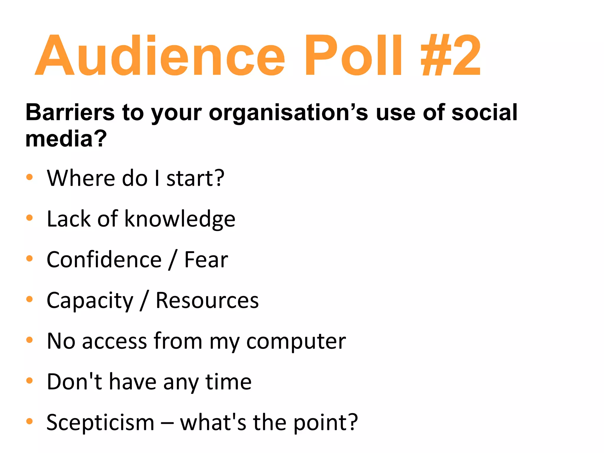 Audience Poll #2
Barriers to your organisation’s use of social
media?
• Where do I start?
• Lack of knowledge
• Confidence / Fear
• Capacity / Resources
• No access from my computer
• Don't have any time
• Scepticism – what's the point?
 