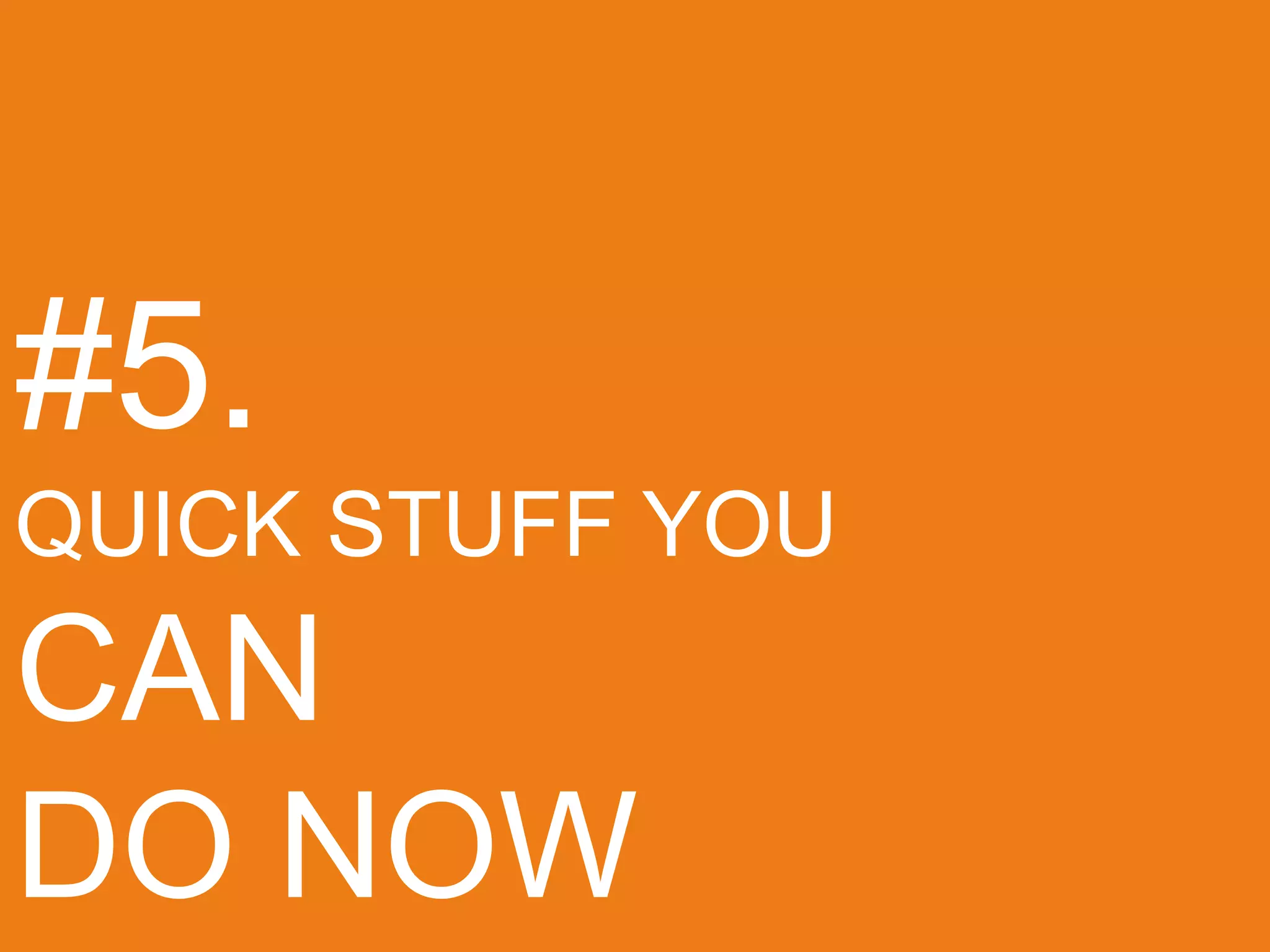 #5.
QUICK STUFF YOU
CAN
DO NOW
 