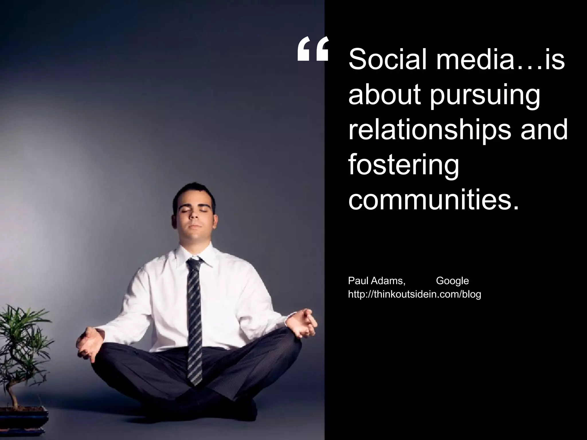 “   Social media…is
    about pursuing
    relationships and
    fostering
    communities.

    Paul Adams,          Google
    http://thinkoutsidein.com/blog
 