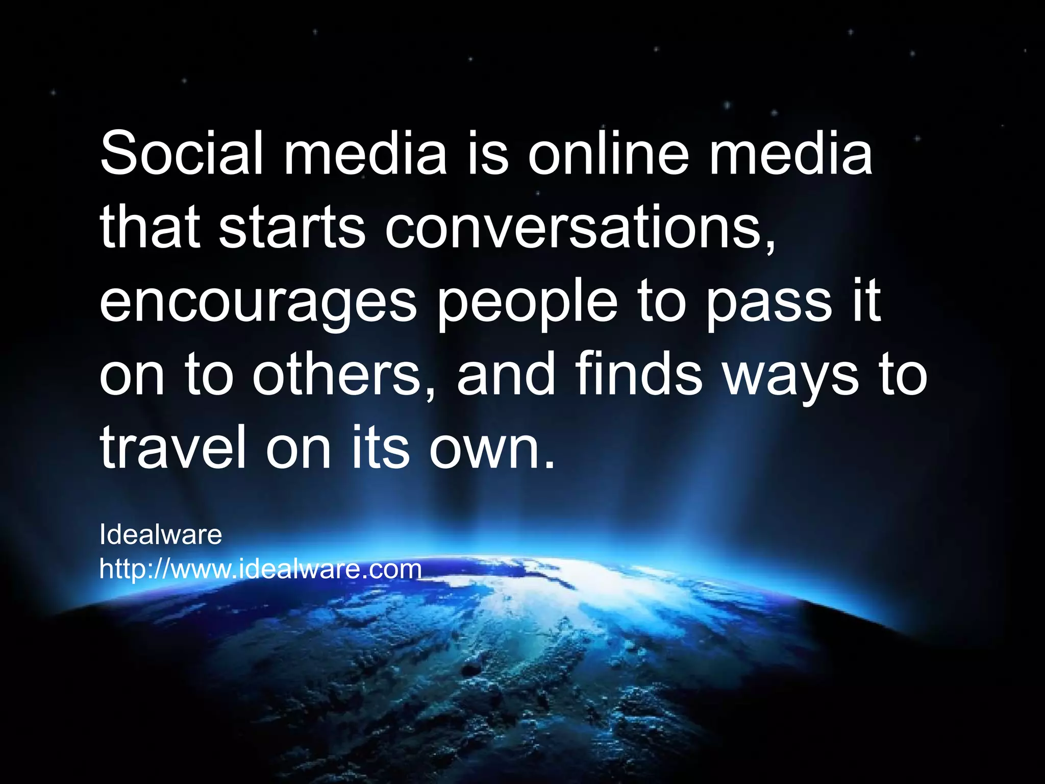 Social media is online media
that starts conversations,
encourages people to pass it
on to others, and finds ways to
travel on its own.
Idealware
http://www.idealware.com
 