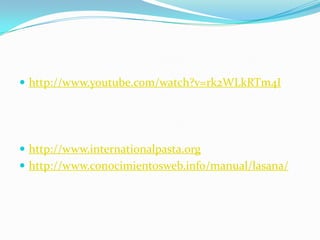  http://www.youtube.com/watch?v=rk2WLkRTm4I
 http://www.internationalpasta.org
 http://www.conocimientosweb.info/manual/lasana/
 