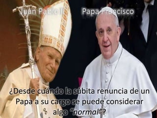Juan Pablo II Papa Francisco
¿Desde cuándo la súbita renuncia de un
Papa a su cargo se puede considerar
algo “normal”?
 
