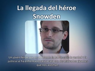 Un joven héroe que enarbolando la bandera de la verdad y la
justicia se ha enfrentado cara a cara con los malvados gigantes
que nos acechan.
La llegada del héroe
Snowden
 