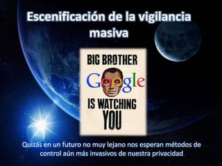 Quizás en un futuro no muy lejano nos esperan métodos de
control aún más invasivos de nuestra privacidad
Escenificación de la vigilancia
masiva
 