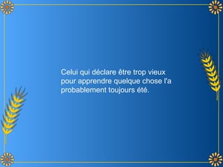 Celui qui déclare être trop vieux pour apprendre quelque chose l'a probablement toujours été. 