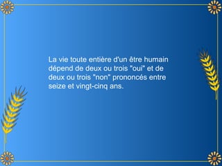 La vie toute entière d'un être humain dépend de deux ou trois "oui" et de deux ou trois "non" prononcés entre seize et vingt-cinq ans. 