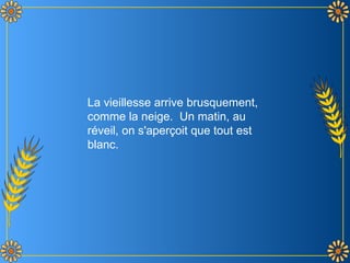 La vieillesse arrive brusquement, comme la neige.  Un matin, au réveil, on s'aperçoit que tout est blanc. 