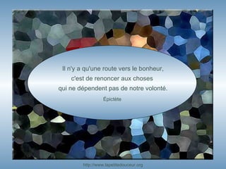 Il n'y a qu'une route vers le bonheur, c'est de renoncer aux choses  qui ne dépendent pas de notre volonté. Épictète  http:// www.lapetitedouceur.org 